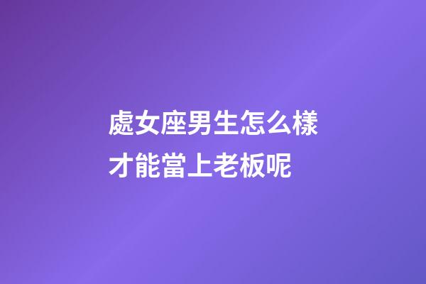 處女座男生怎么樣才能當上老板呢-第1張-星座運勢-玄機派