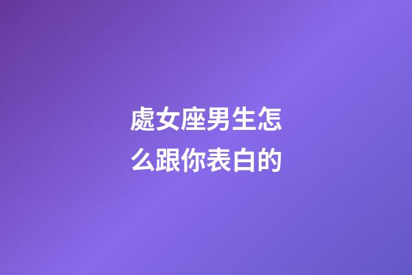 處女座男生怎么跟你表白的-第1張-星座運勢-玄機派