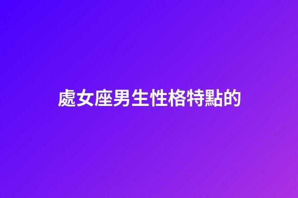 處女座男生性格特點的（處座男越冷淡越在乎嗎）-第1張-星座運勢-玄機派