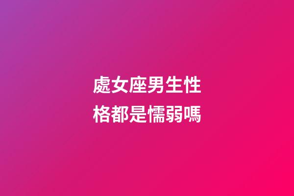 處女座男生性格都是懦弱嗎-第1張-星座運勢-玄機派