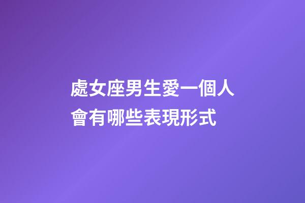 處女座男生愛一個人會有哪些表現形式-第1張-星座運勢-玄機派