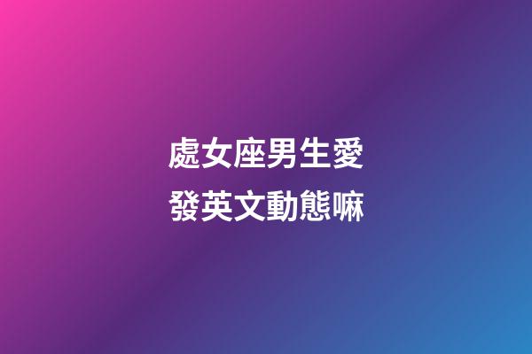處女座男生愛發英文動態嘛-第1張-星座運勢-玄機派