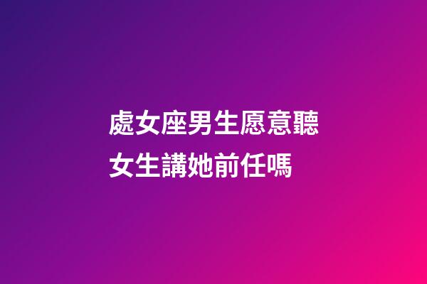 處女座男生愿意聽女生講她前任嗎-第1張-星座運(yùn)勢-玄機(jī)派