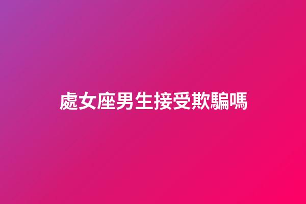 處女座男生接受欺騙嗎-第1張-星座運勢-玄機派