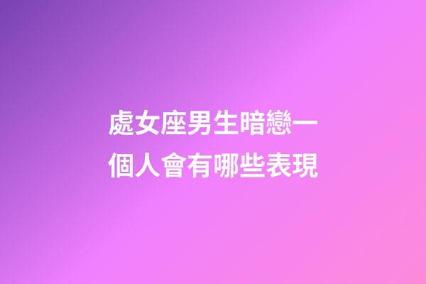 處女座男生暗戀一個人會有哪些表現-第1張-星座運勢-玄機派