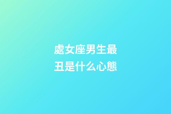 處女座男生最丑是什么心態-第1張-星座運勢-玄機派