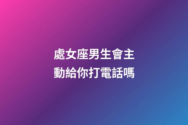 處女座男生會主動給你打電話嗎-第1張-星座運勢-玄機派