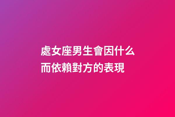 處女座男生會因什么而依賴對方的表現-第1張-星座運勢-玄機派