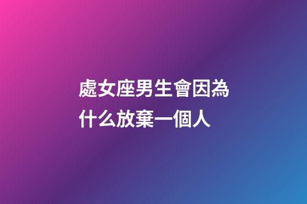 處女座男生會因為什么放棄一個人-第1張-星座運勢-玄機派