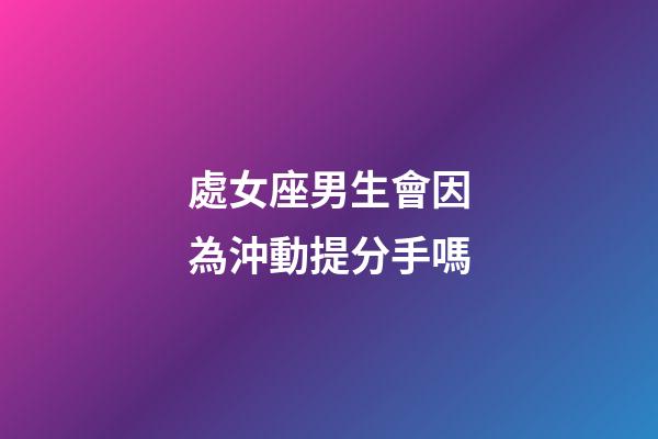 處女座男生會因為沖動提分手嗎-第1張-星座運勢-玄機派
