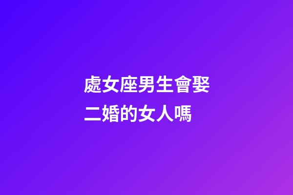 處女座男生會娶二婚的女人嗎-第1張-星座運勢-玄機派