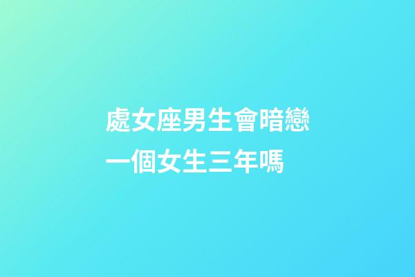 處女座男生會暗戀一個女生三年嗎-第1張-星座運勢-玄機派