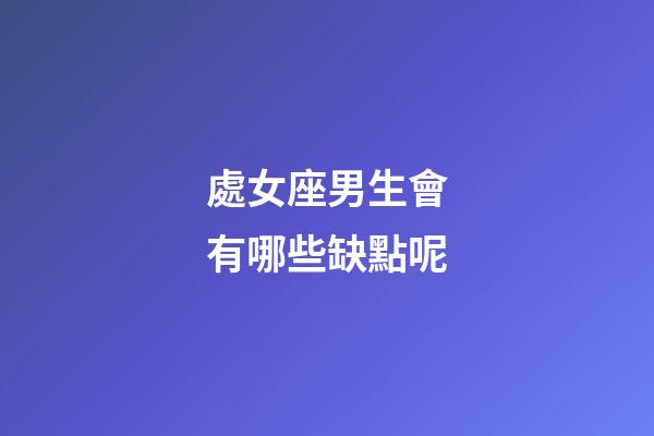處女座男生會有哪些缺點呢-第1張-星座運勢-玄機派