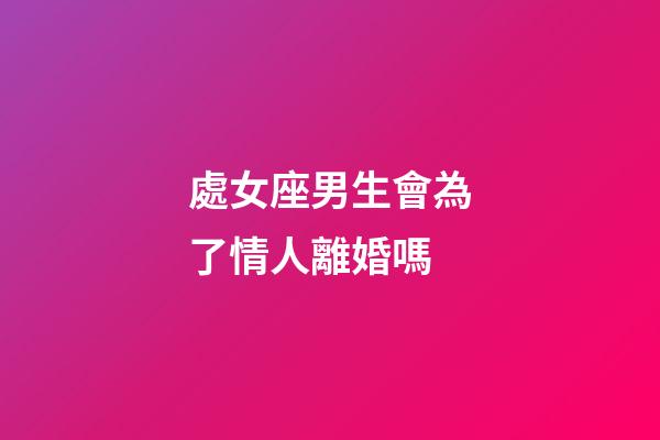 處女座男生會為了情人離婚嗎-第1張-星座運勢-玄機派