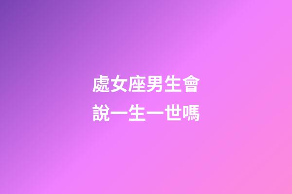 處女座男生會說一生一世嗎-第1張-星座運勢-玄機派