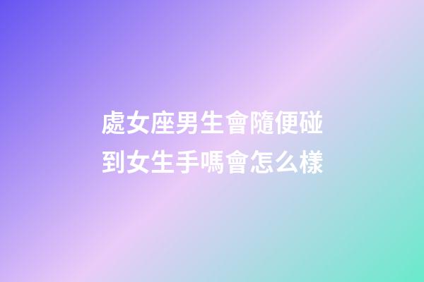 處女座男生會隨便碰到女生手嗎會怎么樣-第1張-星座運勢-玄機派