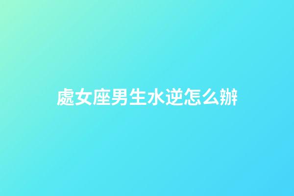 處女座男生水逆怎么辦