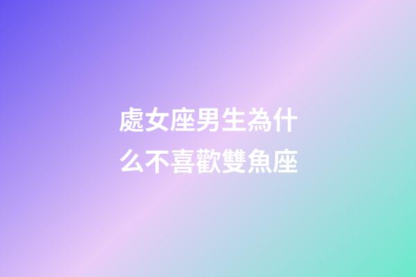 處女座男生為什么不喜歡雙魚座-第1張-星座運勢-玄機派