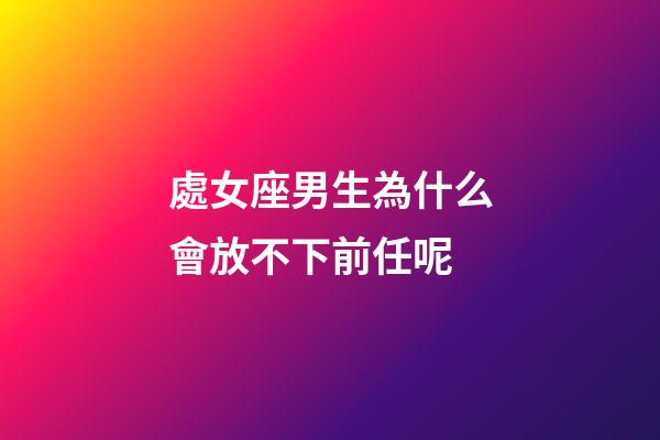 處女座男生為什么會放不下前任呢-第1張-星座運勢-玄機派