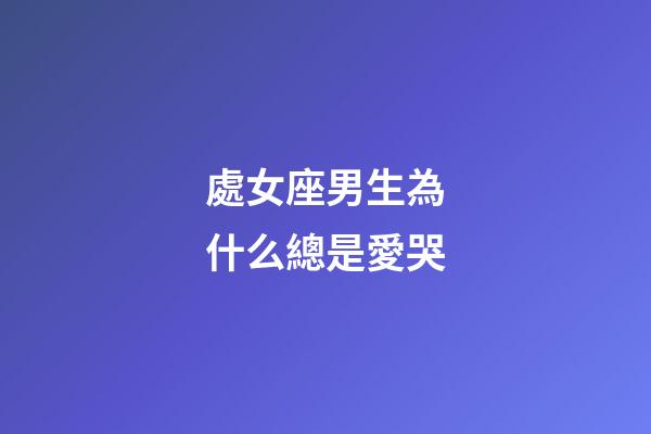 處女座男生為什么總是愛哭-第1張-星座運勢-玄機派