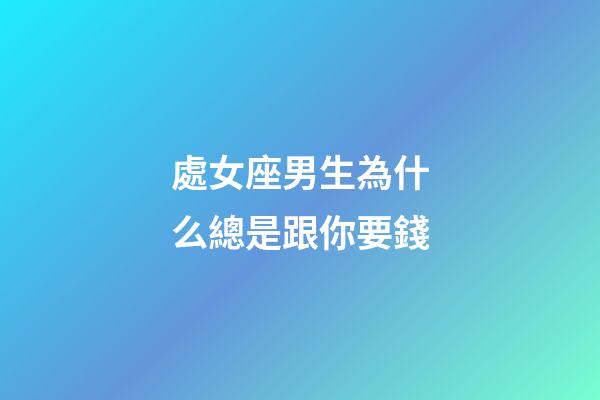 處女座男生為什么總是跟你要錢-第1張-星座運勢-玄機派