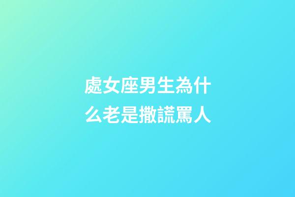 處女座男生為什么老是撒謊罵人-第1張-星座運勢-玄機派