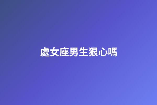 處女座男生狠心嗎-第1張-星座運勢-玄機派