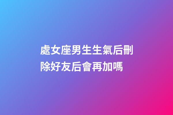 處女座男生生氣后刪除好友后會再加嗎-第1張-星座運勢-玄機派
