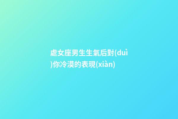 處女座男生生氣后對(duì)你冷漠的表現(xiàn)-第1張-星座運(yùn)勢(shì)-玄機(jī)派