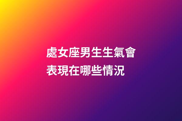 處女座男生生氣會表現在哪些情況-第1張-星座運勢-玄機派