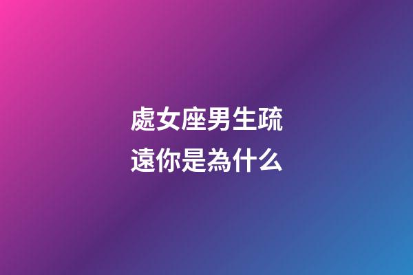 處女座男生疏遠你是為什么-第1張-星座運勢-玄機派