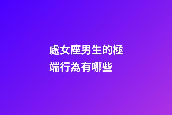 處女座男生的極端行為有哪些-第1張-星座運勢-玄機派