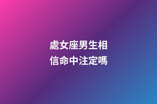 處女座男生相信命中注定嗎-第1張-星座運勢-玄機派