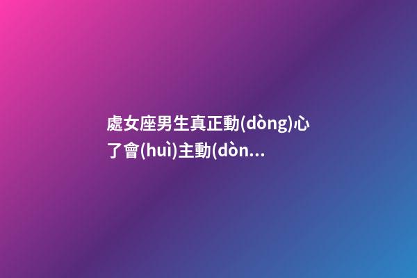 處女座男生真正動(dòng)心了會(huì)主動(dòng)嗎嗎-第1張-星座運(yùn)勢-玄機(jī)派