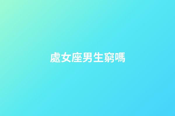 處女座男生窮嗎-第1張-星座運(yùn)勢-玄機(jī)派