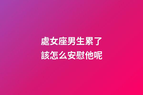 處女座男生累了該怎么安慰他呢-第1張-星座運勢-玄機派