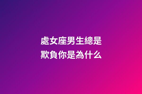 處女座男生總是欺負你是為什么-第1張-星座運勢-玄機派