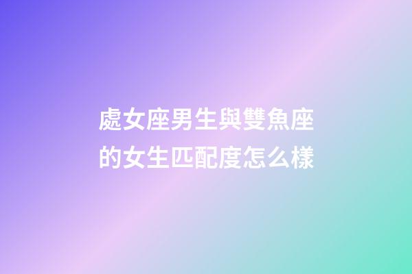 處女座男生與雙魚座的女生匹配度怎么樣-第1張-星座運勢-玄機派