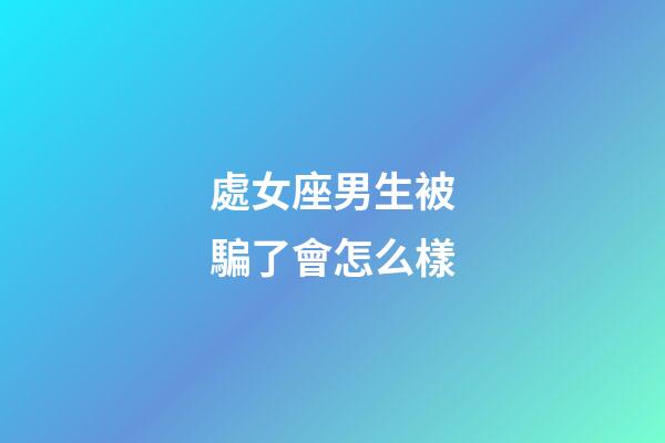 處女座男生被騙了會怎么樣-第1張-星座運勢-玄機派