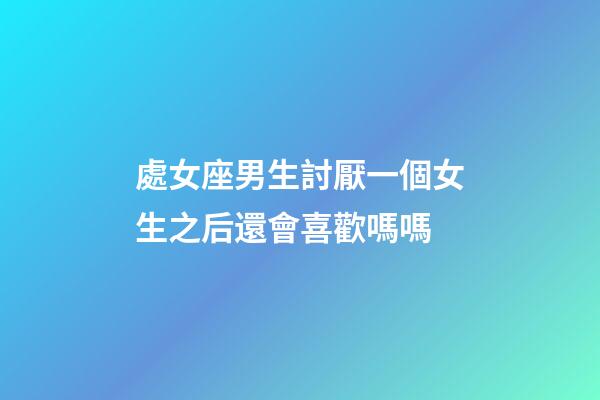 處女座男生討厭一個女生之后還會喜歡嗎嗎-第1張-星座運勢-玄機派