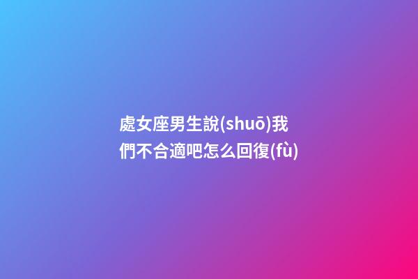 處女座男生說(shuō)我們不合適吧怎么回復(fù)-第1張-星座運(yùn)勢(shì)-玄機(jī)派