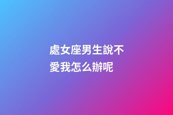 處女座男生說不愛我怎么辦呢-第1張-星座運勢-玄機派