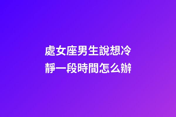 處女座男生說想冷靜一段時間怎么辦-第1張-星座運勢-玄機派