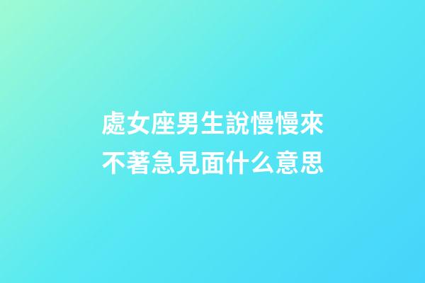 處女座男生說慢慢來不著急見面什么意思-第1張-星座運勢-玄機派