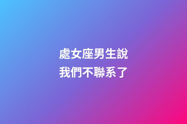 處女座男生說我們不聯系了-第1張-星座運勢-玄機派