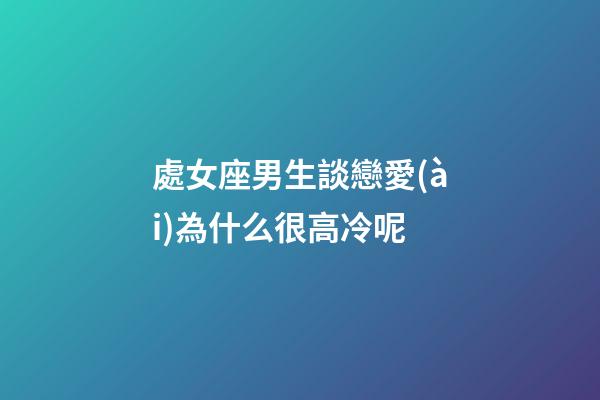 處女座男生談戀愛(ài)為什么很高冷呢-第1張-星座運(yùn)勢(shì)-玄機(jī)派