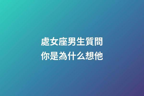 處女座男生質問你是為什么想他-第1張-星座運勢-玄機派