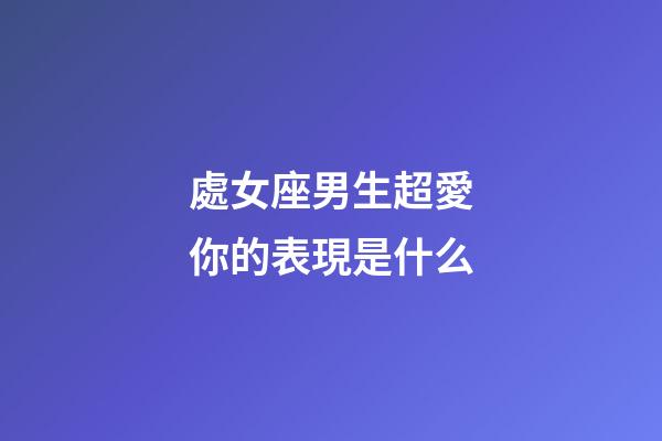 處女座男生超愛你的表現是什么-第1張-星座運勢-玄機派