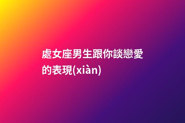 處女座男生跟你談戀愛的表現(xiàn)-第1張-星座運勢-玄機派