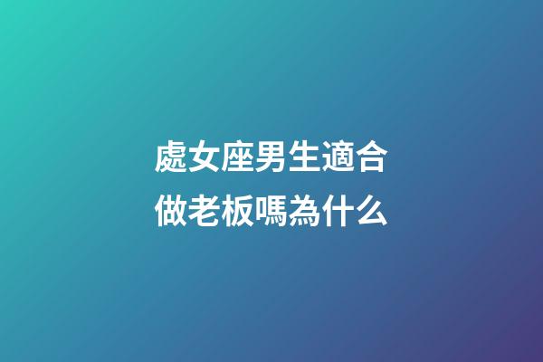 處女座男生適合做老板嗎為什么-第1張-星座運勢-玄機派